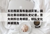 开云体育-瓦伦西亚发布备战花絮，国际比赛日刷新队史纪录，意大利杯任务艰巨，球队文化再被提及的简单介绍